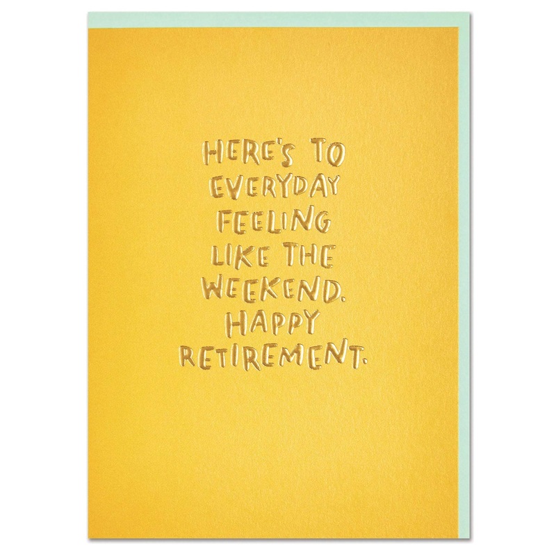 Here’s to everyday feeling like the weekend. Happy Retirement